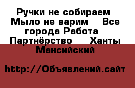 Ручки не собираем! Мыло не варим! - Все города Работа » Партнёрство   . Ханты-Мансийский